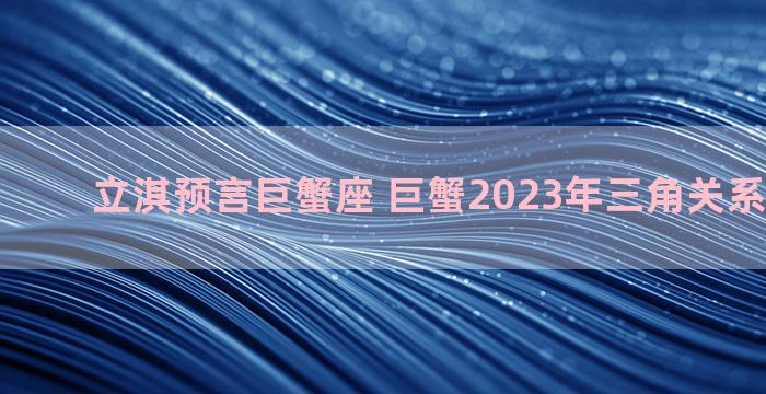 立淇预言巨蟹座 巨蟹2023年三角关系能结束吗